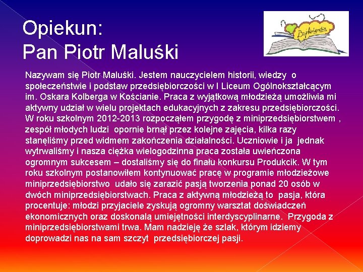 Opiekun: Pan Piotr Maluśki Nazywam się Piotr Maluśki. Jestem nauczycielem historii, wiedzy o społeczeństwie