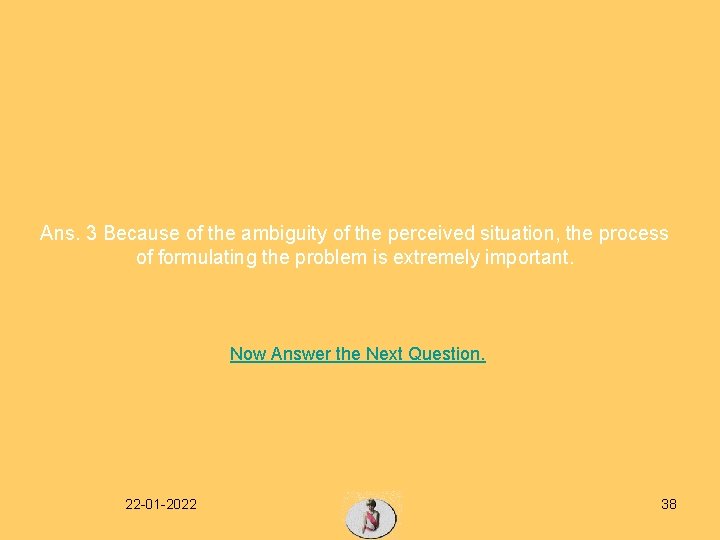 Ans. 3 Because of the ambiguity of the perceived situation, the process of formulating