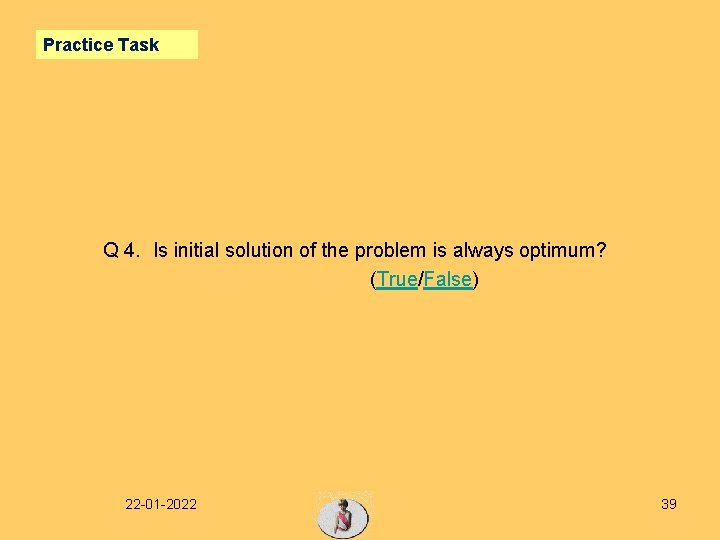 Practice Task Q 4. Is initial solution of the problem is always optimum? (True/False)