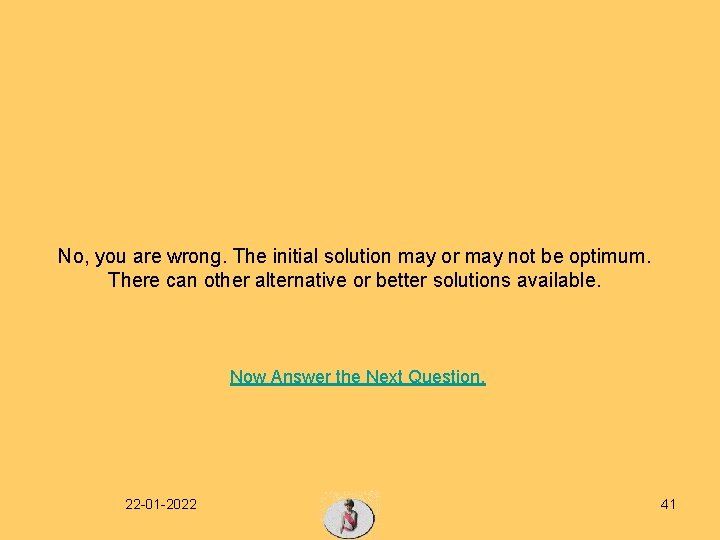 No, you are wrong. The initial solution may or may not be optimum. There