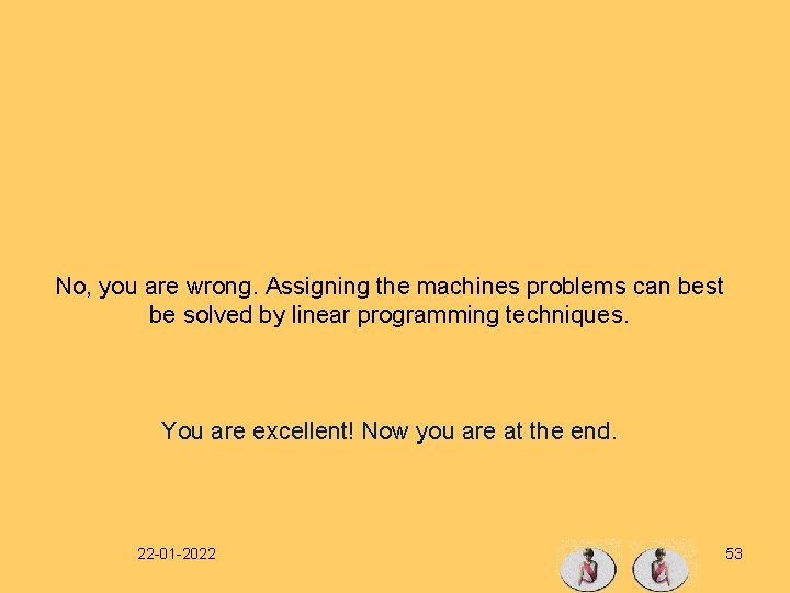 No, you are wrong. Assigning the machines problems can best be solved by linear