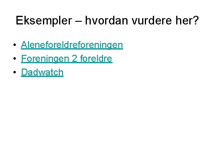 Eksempler – hvordan vurdere her? • Aleneforeldreforeningen • Foreningen 2 foreldre • Dadwatch 