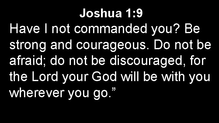 Joshua 1: 9 Have I not commanded you? Be strong and courageous. Do not