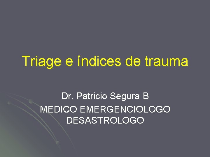 Triage e índices de trauma Dr. Patricio Segura B MEDICO EMERGENCIOLOGO DESASTROLOGO 