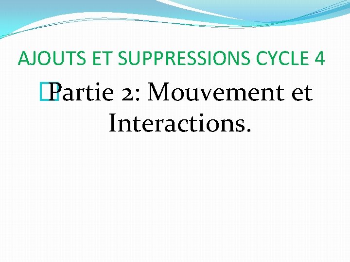 AJOUTS ET SUPPRESSIONS CYCLE 4 � Partie 2: Mouvement et Interactions. 