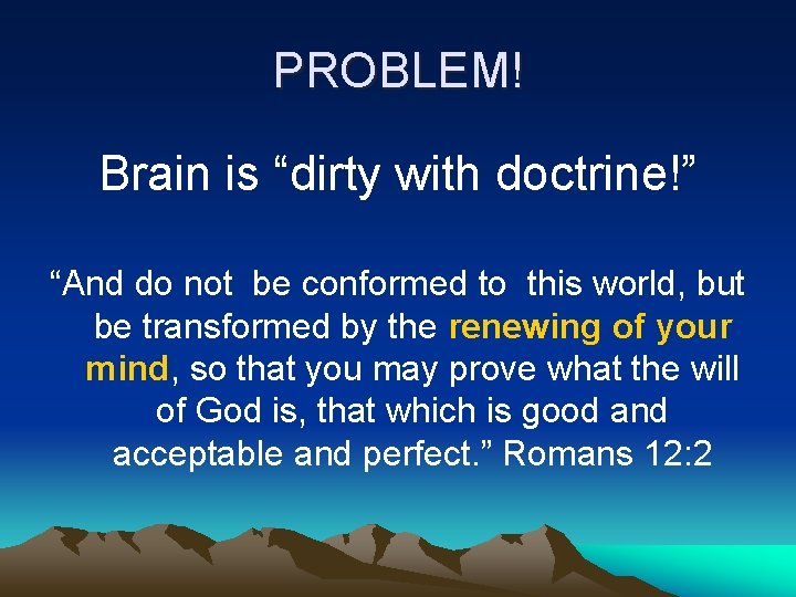 PROBLEM! Brain is “dirty with doctrine!” “And do not be conformed to this world,