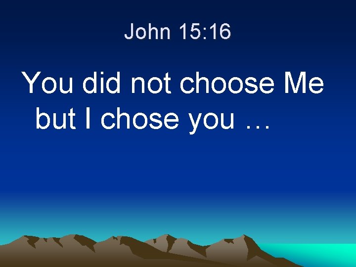 John 15: 16 You did not choose Me but I chose you … 