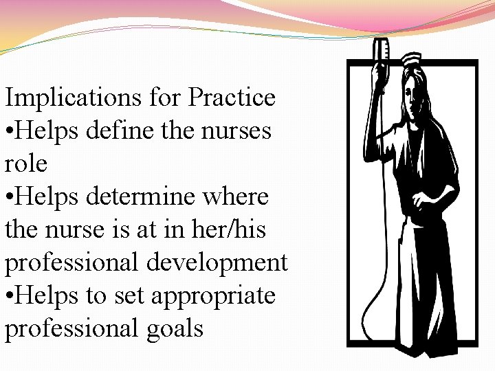 Implications for Practice • Helps define the nurses role • Helps determine where the