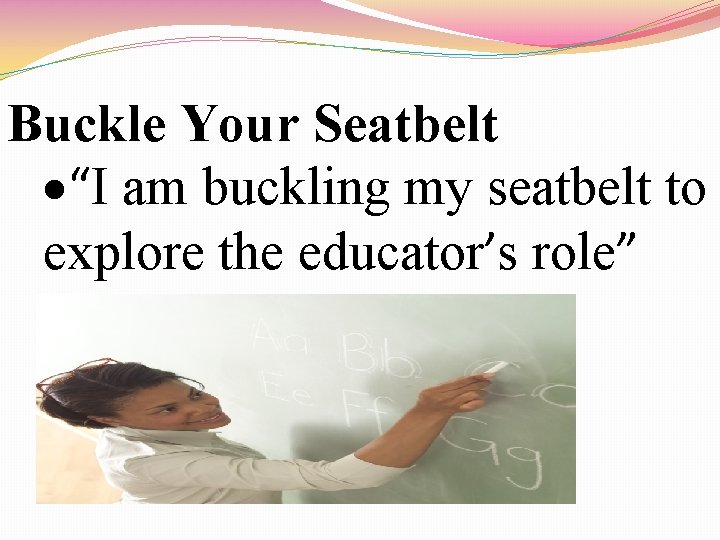 Buckle Your Seatbelt “I am buckling my seatbelt to explore the educator’s role” 