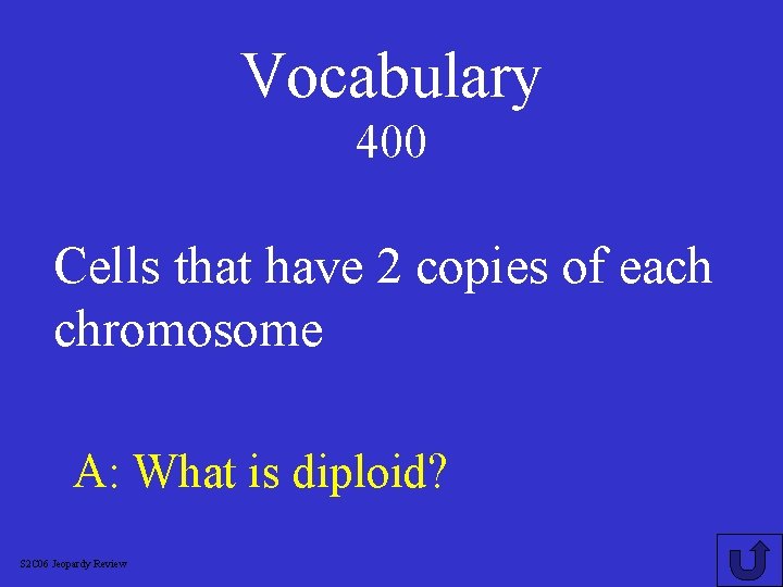 Vocabulary 400 Cells that have 2 copies of each chromosome A: What is diploid?