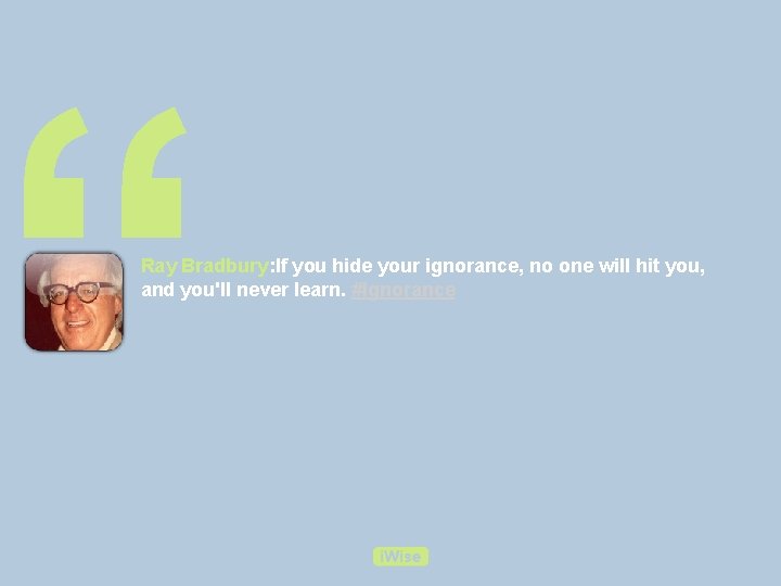 “ Ray Bradbury: If you hide your ignorance, no one will hit you, and