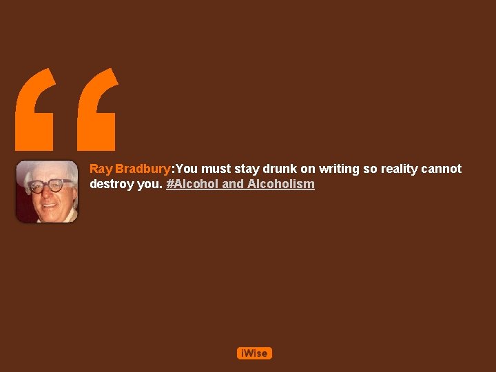 “ Ray Bradbury: You must stay drunk on writing so reality cannot destroy you.