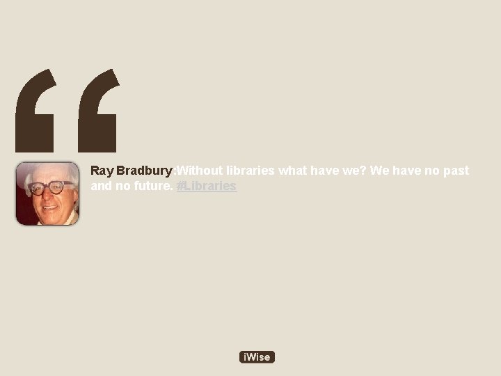 “ Ray Bradbury: Without libraries what have we? We have no past and no
