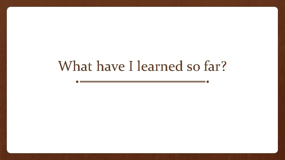 What have I learned so far? 