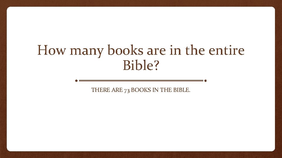 How many books are in the entire Bible? THERE ARE 73 BOOKS IN THE