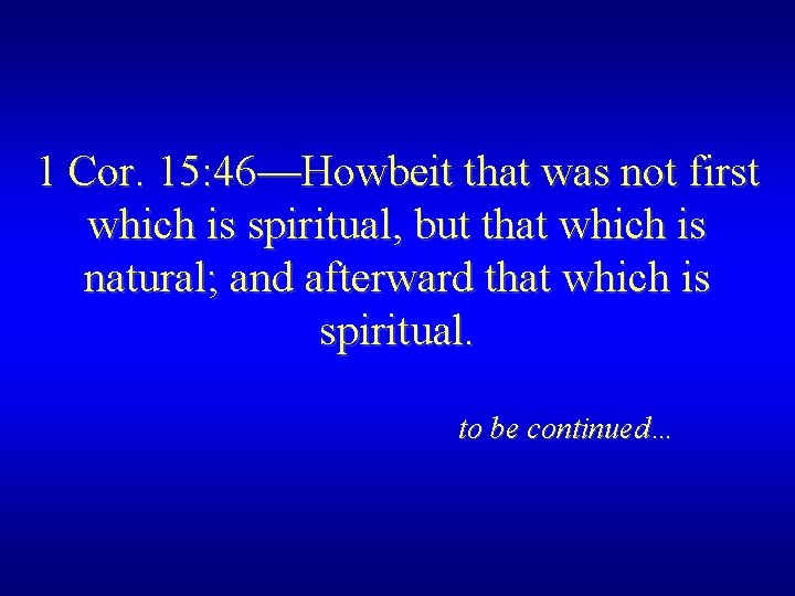 1 Cor. 15: 46—Howbeit that was not first which is spiritual, but that which