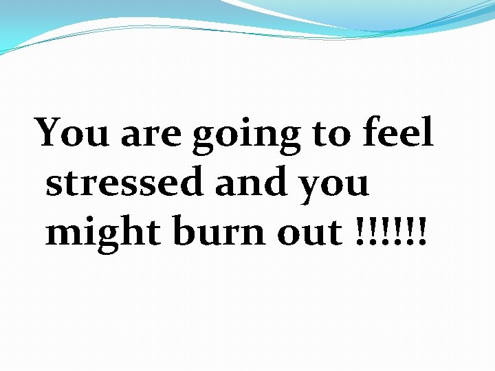 You are going to feel stressed and you might burn out !!!!!! 