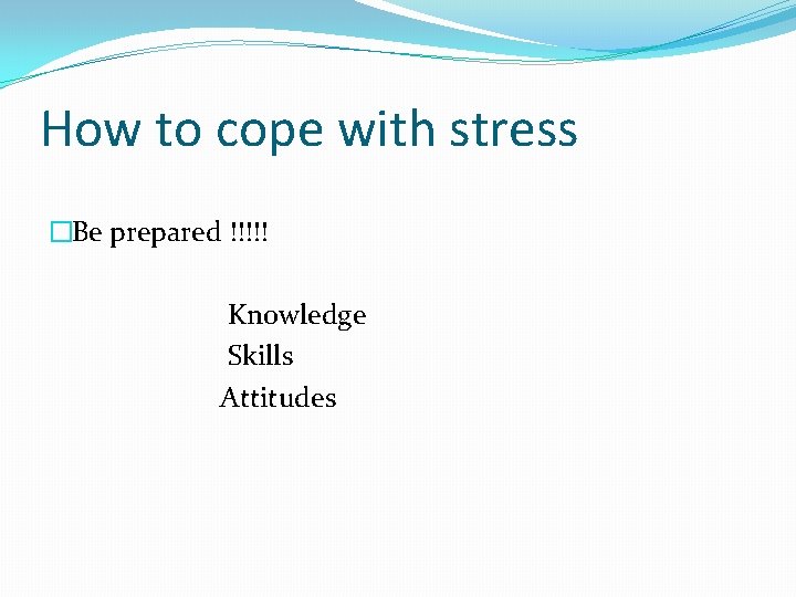How to cope with stress �Be prepared !!!!! Knowledge Skills Attitudes 