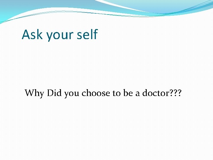 Ask your self Why Did you choose to be a doctor? ? ? 