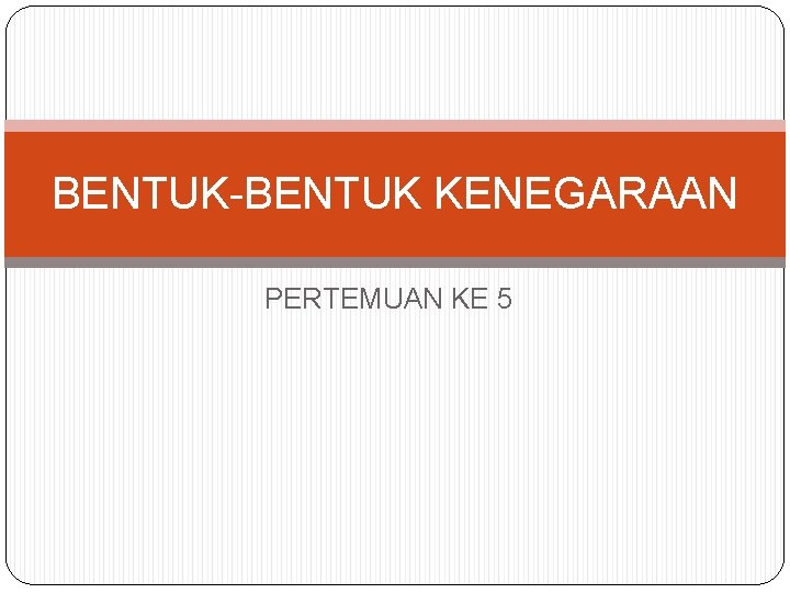 BENTUK-BENTUK KENEGARAAN PERTEMUAN KE 5 