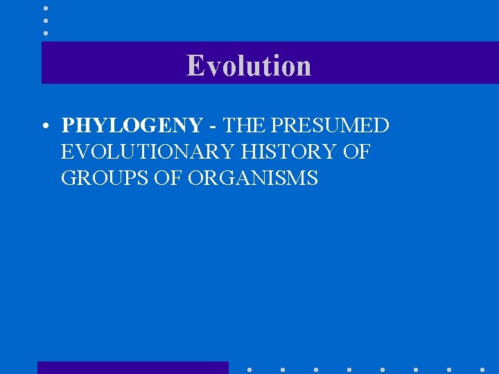 Evolution • PHYLOGENY - THE PRESUMED EVOLUTIONARY HISTORY OF GROUPS OF ORGANISMS 