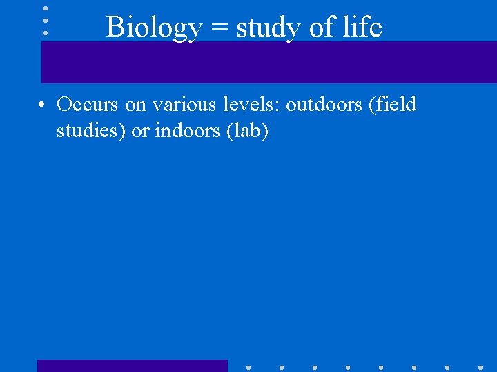 Biology = study of life • Occurs on various levels: outdoors (field studies) or