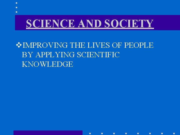 SCIENCE AND SOCIETY v. IMPROVING THE LIVES OF PEOPLE BY APPLYING SCIENTIFIC KNOWLEDGE 
