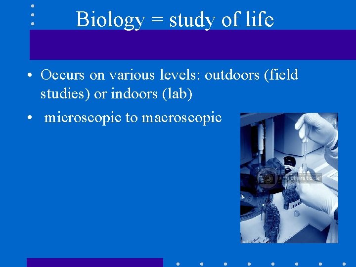 Biology = study of life • Occurs on various levels: outdoors (field studies) or