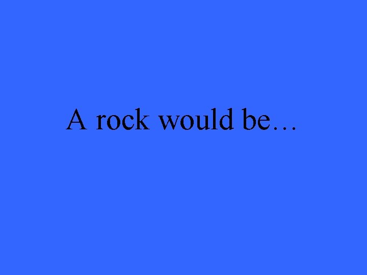 A rock would be… 