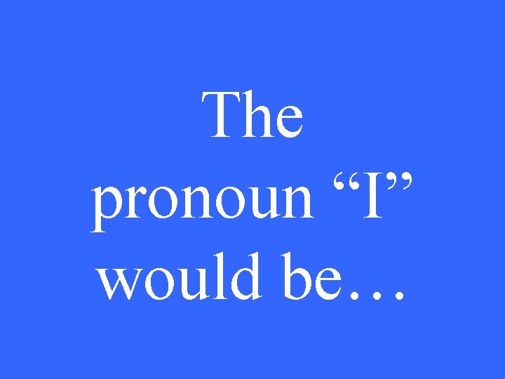 The pronoun “I” would be… 