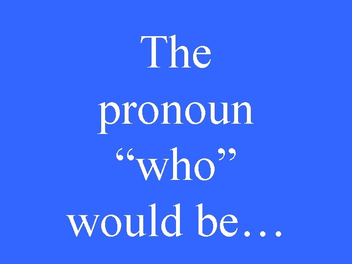 The pronoun “who” would be… 