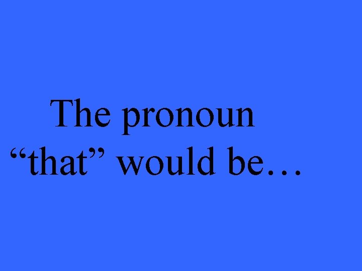 The pronoun “that” would be… 