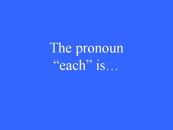 The pronoun “each” is… 