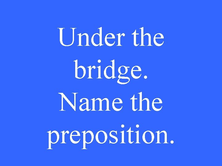 Under the bridge. Name the preposition. 