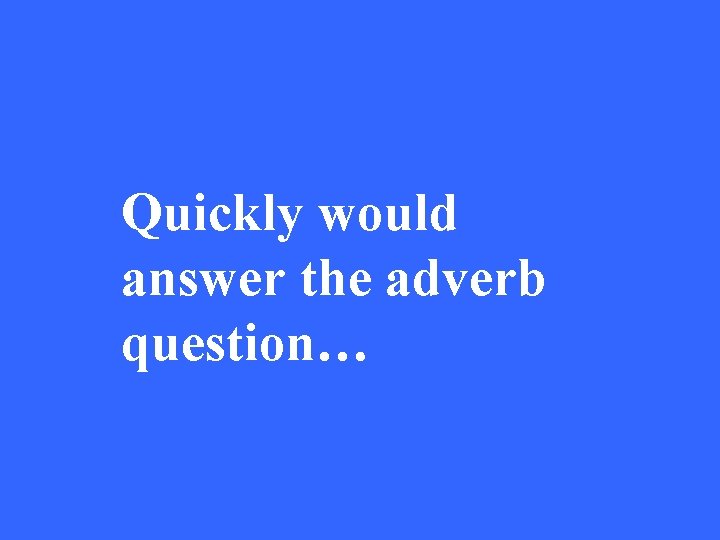 Quickly would answer the adverb question… 