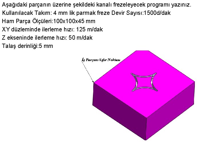 Aşağıdaki parçanın üzerine şekildeki kanalı frezeleyecek programı yazınız. Kullanılacak Takım: 4 mm lik parmak