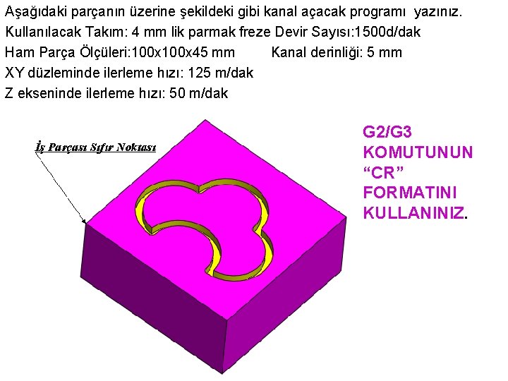 Aşağıdaki parçanın üzerine şekildeki gibi kanal açacak programı yazınız. Kullanılacak Takım: 4 mm lik