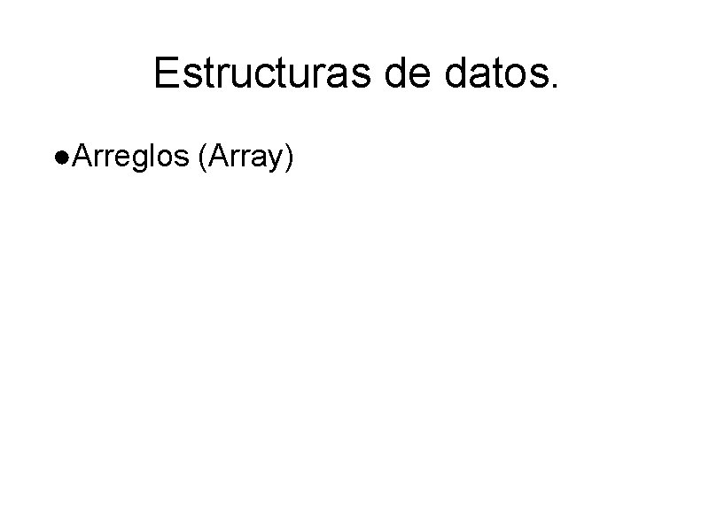 Estructuras de datos. ●Arreglos (Array) 