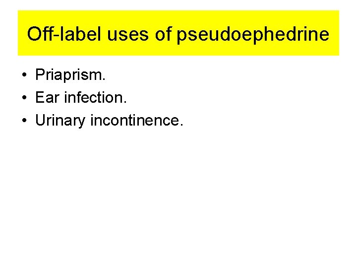 Off-label uses of pseudoephedrine • Priaprism. • Ear infection. • Urinary incontinence. 