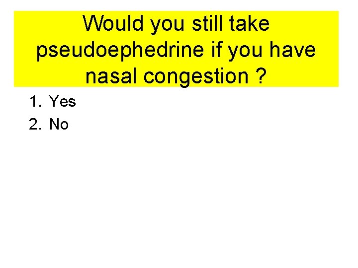 Would you still take pseudoephedrine if you have nasal congestion ? 1. Yes 2.