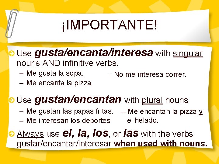 ¡IMPORTANTE! Use gusta/encanta/interesa with singular nouns AND infinitive verbs. – Me gusta la sopa.