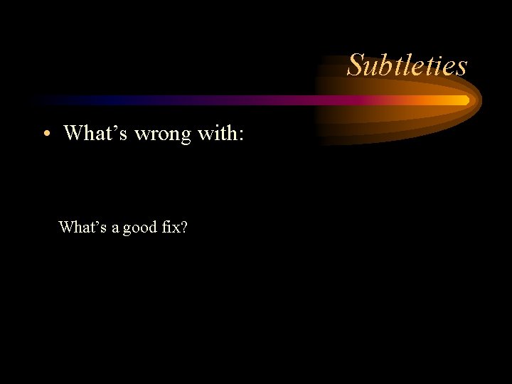 Subtleties • What’s wrong with: What’s a good fix? Subtleties • What’s wrong with: What’s a good fix?