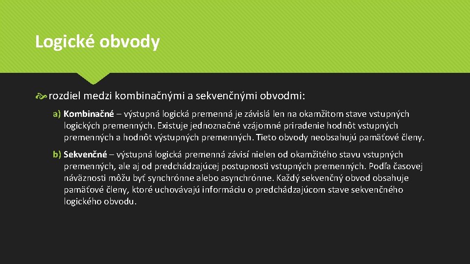 Logické obvody rozdiel medzi kombinačnými a sekvenčnými obvodmi: a) Kombinačné – výstupná logická premenná Logické obvody rozdiel medzi kombinačnými a sekvenčnými obvodmi: a) Kombinačné – výstupná logická premenná