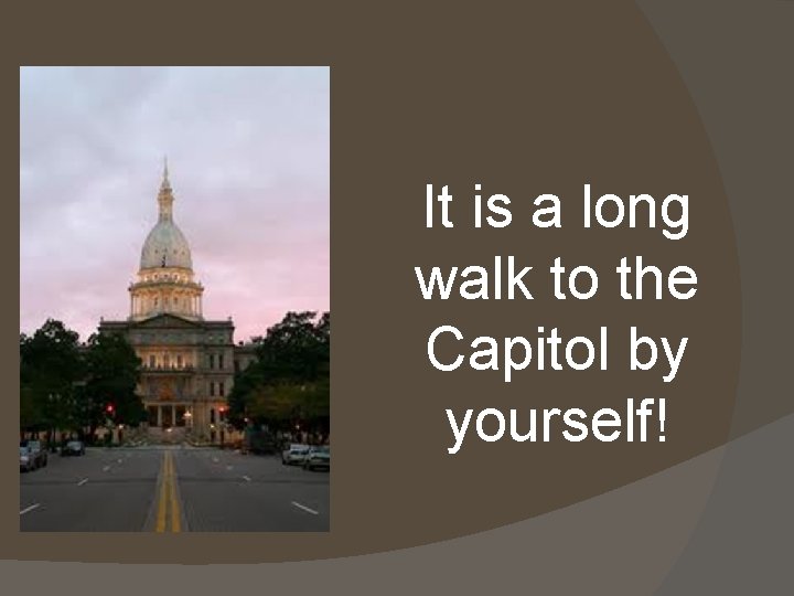 It is a long walk to the Capitol by yourself! 