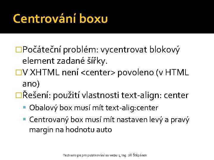 Centrování boxu �Počáteční problém: vycentrovat blokový element zadané šířky. �V XHTML není <center> povoleno