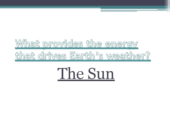 What provides the energy that drives Earth’s weather? The Sun 