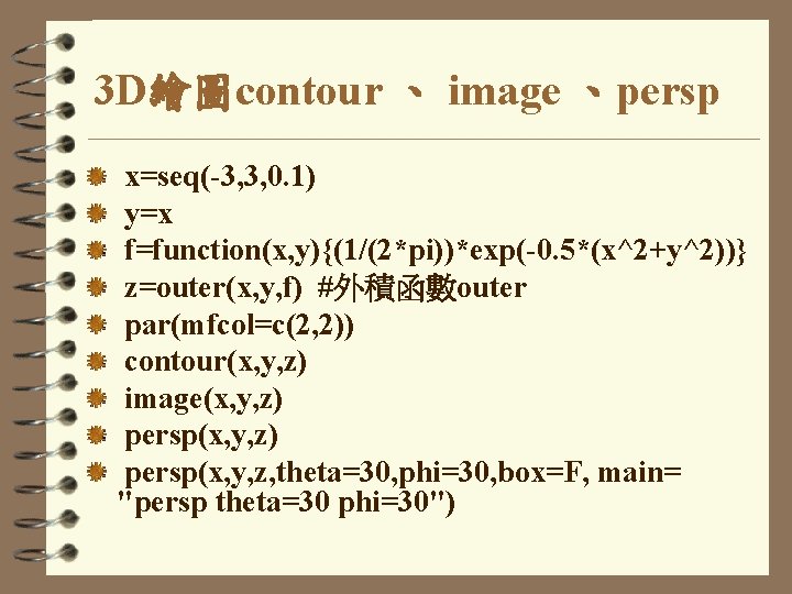 3 D繪圖contour 、 image 、persp x=seq(-3, 3, 0. 1) y=x f=function(x, y){(1/(2*pi))*exp(-0. 5*(x^2+y^2))} z=outer(x,