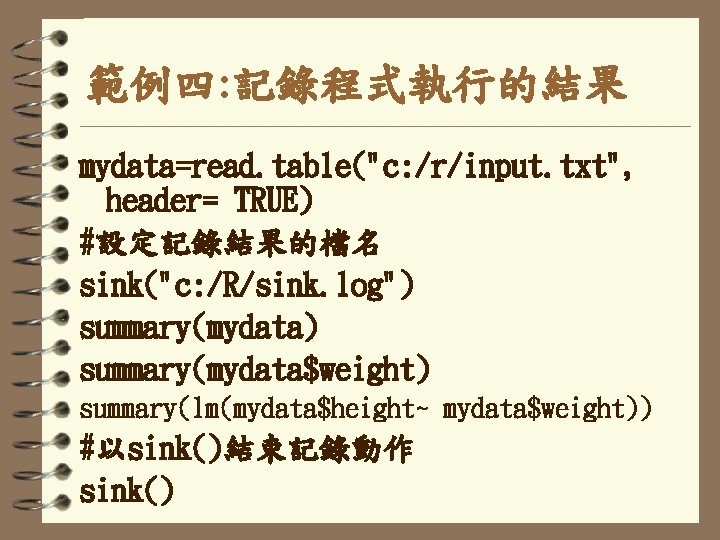 範例四: 記錄程式執行的結果 mydata=read. table("c: /r/input. txt", header= TRUE) #設定記錄結果的檔名 sink("c: /R/sink. log") summary(mydata$weight) summary(lm(mydata$height~