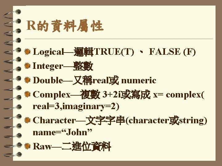 R的資料屬性 Logical—邏輯TRUE(T) 、 FALSE (F) Integer—整數 Double—又稱real或 numeric Complex—複數 3+2 i或寫成 x= complex( real=3,