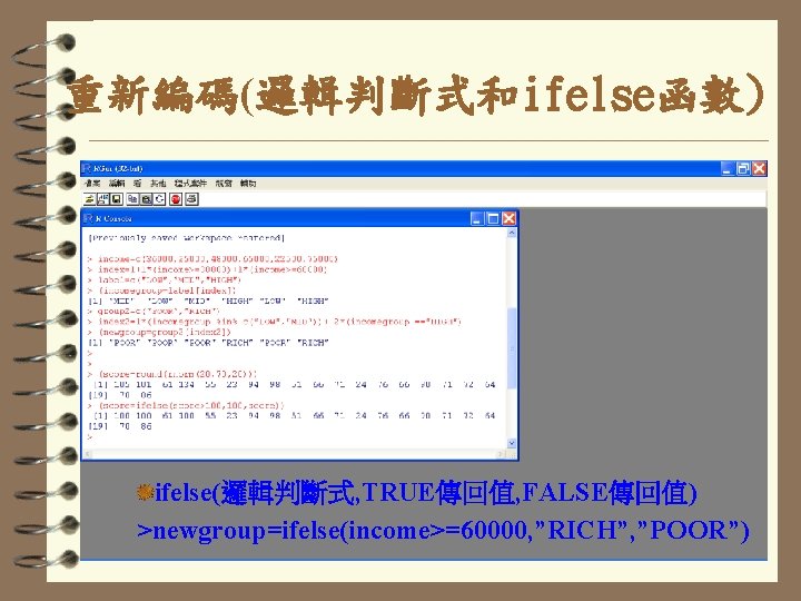 重新編碼(邏輯判斷式和ifelse函數) ifelse(邏輯判斷式, TRUE傳回值, FALSE傳回值) >newgroup=ifelse(income>=60000, ”RICH”, ”POOR”) 